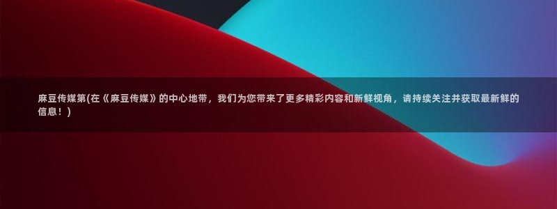 麻豆最新：麻豆传媒第(在《麻豆传媒》的中心地带，我们为您带来了更多精彩内容和新鲜