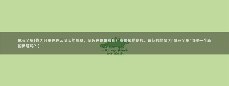 麻豆专区免费：麻豆全集(作为阿里巴巴云团队的成员，我旨在提供有用和有价值的信息。请问您希望为\