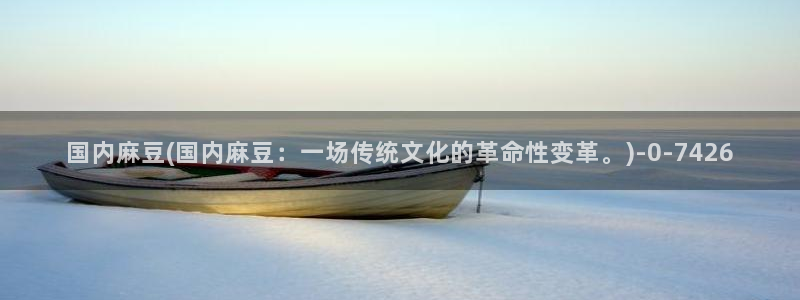 麻豆专区一区二区三区：国内麻豆(国内麻豆：一场传统文化的革命性变革。)